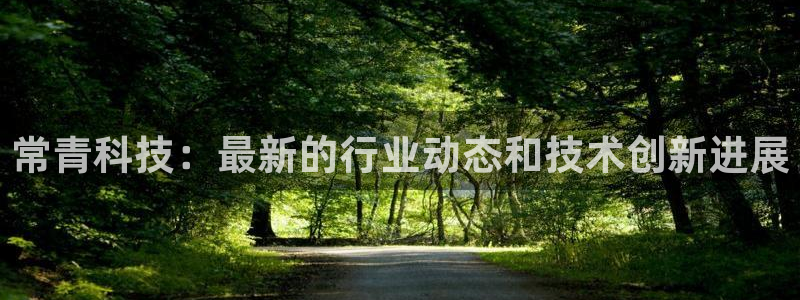 常青科技：最新的行业动态和技术创新进展