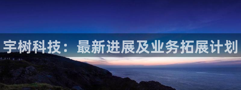 宇树科技：最新进展及业务拓展计划