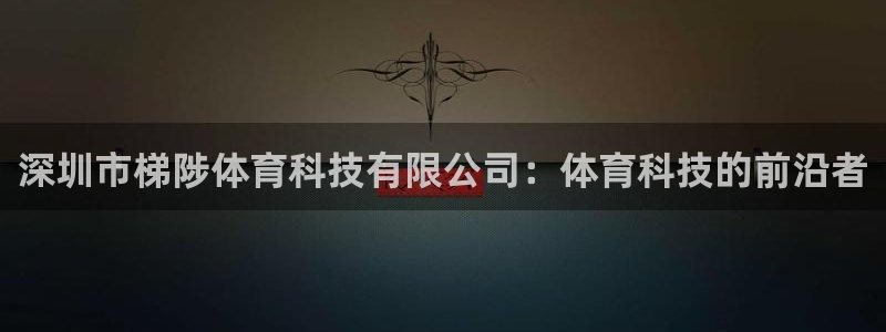 深圳市梯陟体育科技有限公司：体育科技的前沿者